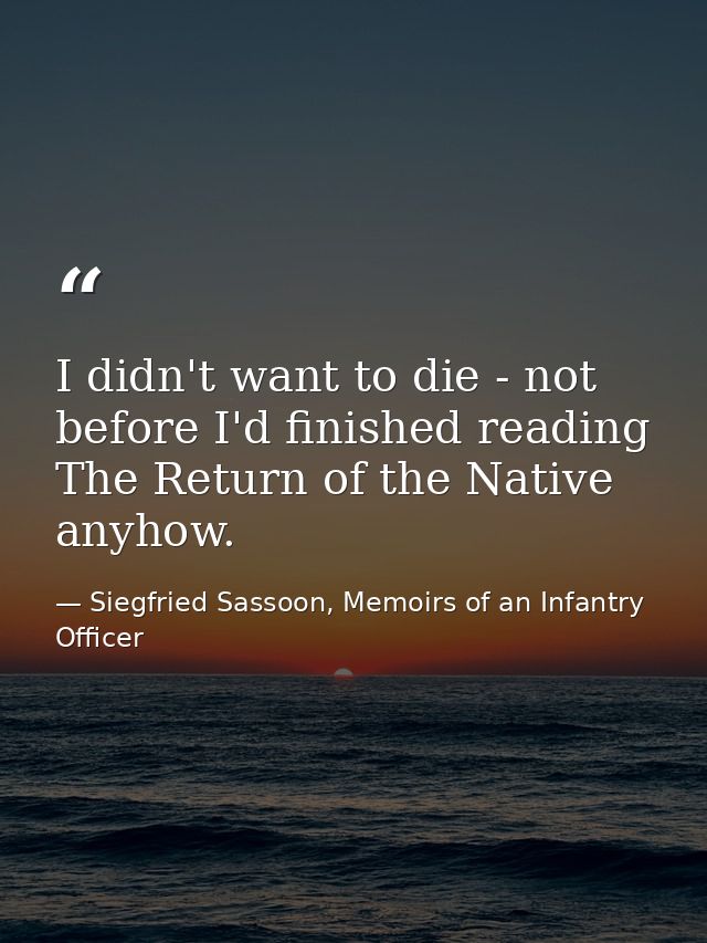 I didn't want to die - not before I'd finished reading The Return of the Native anyhow. — Siegfried Sassoon, Memoirs of an Infantry Officer