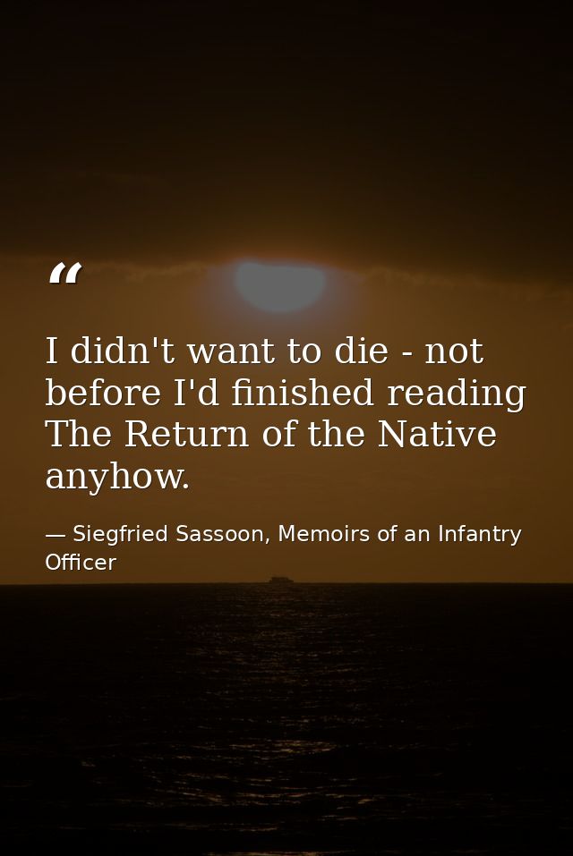 I didn't want to die - not before I'd finished reading The Return of the Native anyhow. — Siegfried Sassoon, Memoirs of an Infantry Officer