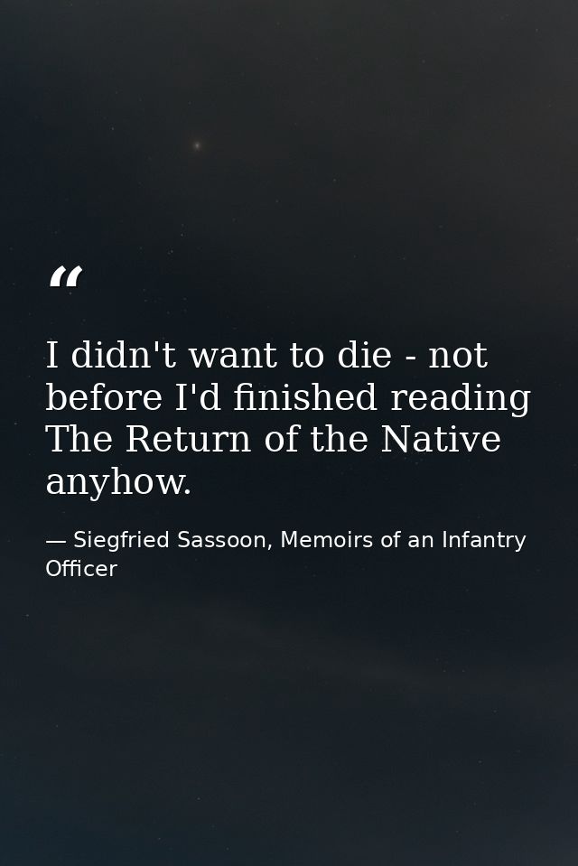 I didn't want to die - not before I'd finished reading The Return of the Native anyhow. — Siegfried Sassoon, Memoirs of an Infantry Officer