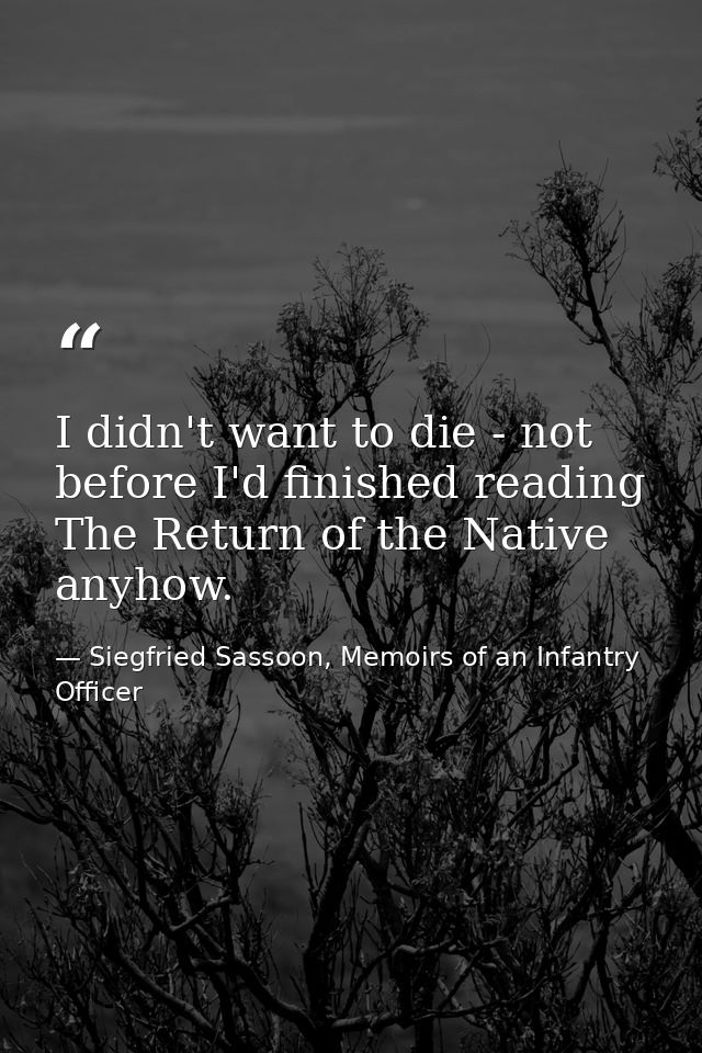 I didn't want to die - not before I'd finished reading The Return of the Native anyhow. — Siegfried Sassoon, Memoirs of an Infantry Officer