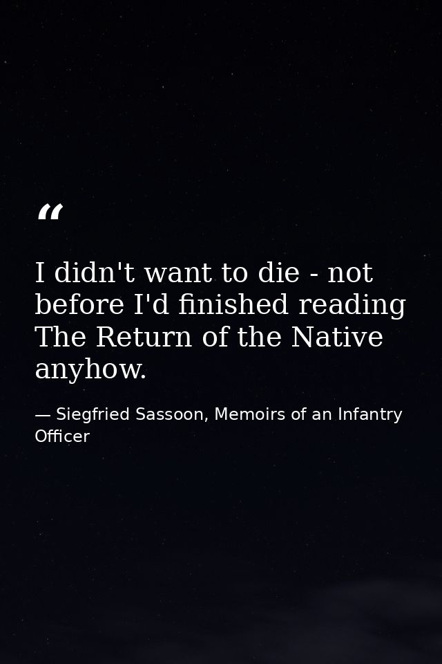 I didn't want to die - not before I'd finished reading The Return of the Native anyhow. — Siegfried Sassoon, Memoirs of an Infantry Officer
