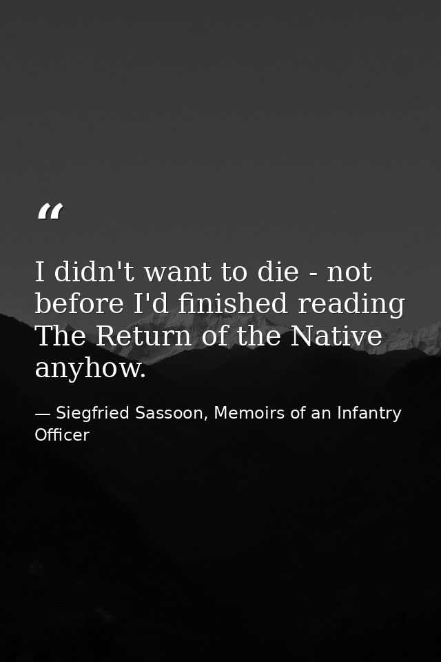 I didn't want to die - not before I'd finished reading The Return of the Native anyhow. — Siegfried Sassoon, Memoirs of an Infantry Officer