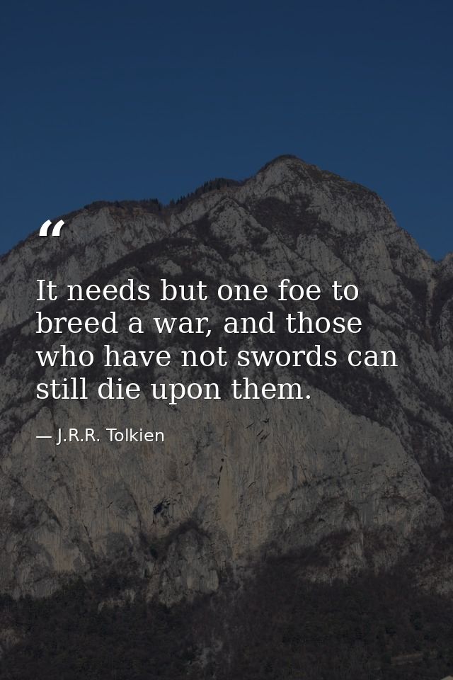 It needs but one foe to breed a war, and those who have not swords can still die upon them. — J.R.R. Tolkien