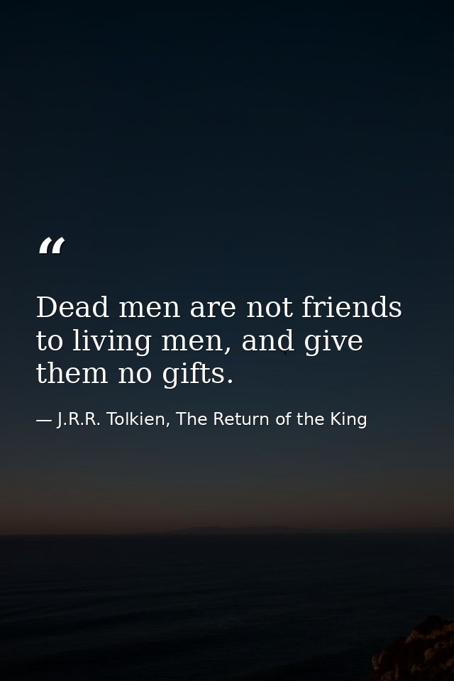 Dead men are not friends to living men, and give them no gifts. — J.R.R. Tolkien, The Return of the King