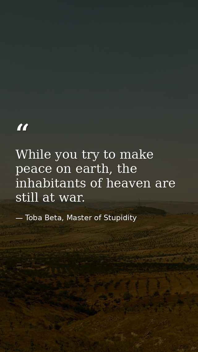 While you try to make peace on earth, the inhabitants of heaven are still at war. — Toba Beta, Master of Stupidity