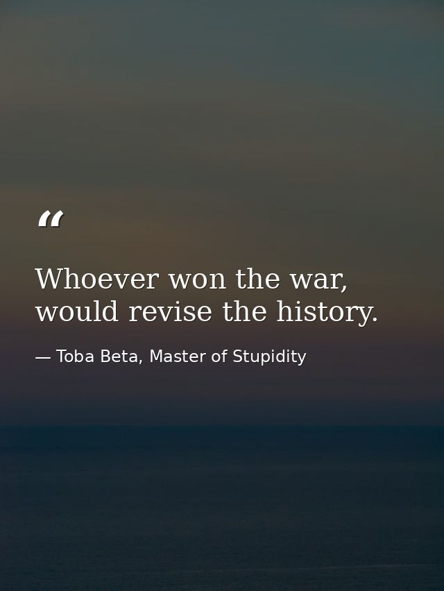 Whoever won the war, would revise the history. — Toba Beta, Master of Stupidity