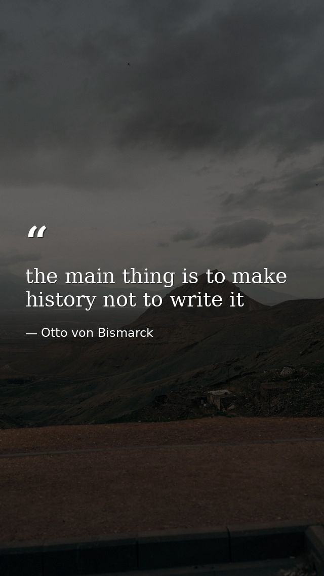 the main thing is to make history not to write it — Otto von Bismarck