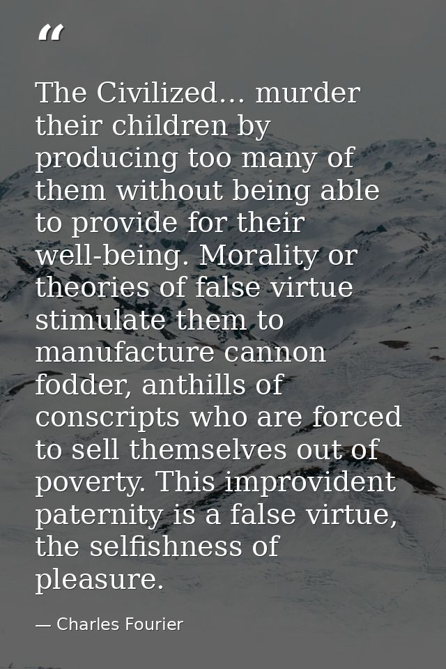 The Civilized… murder their children by producing too many of them without being able to provide for their well-being. M — Charles Fourier