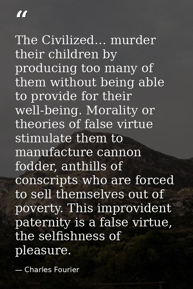 The Civilized… murder their children by producing too many of them without being able to provide for their well-being. M — Charles Fourier