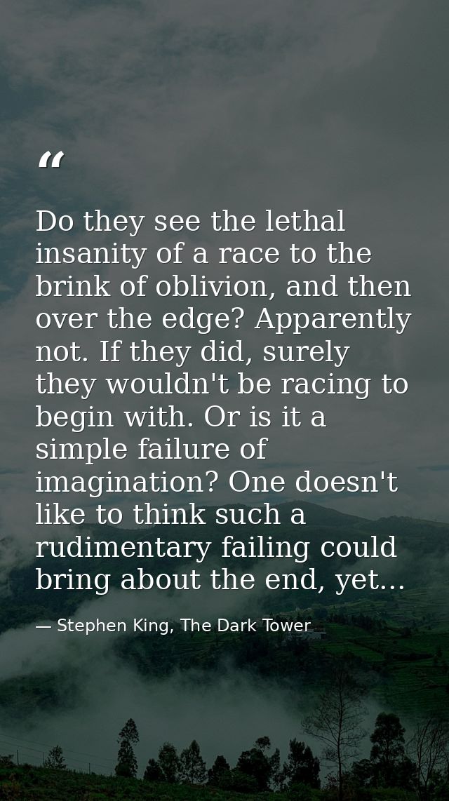 Do they see the lethal insanity of a race to the brink of oblivion, and then over the edge? Apparently not. If they did, — Stephen King, The Dark Tower