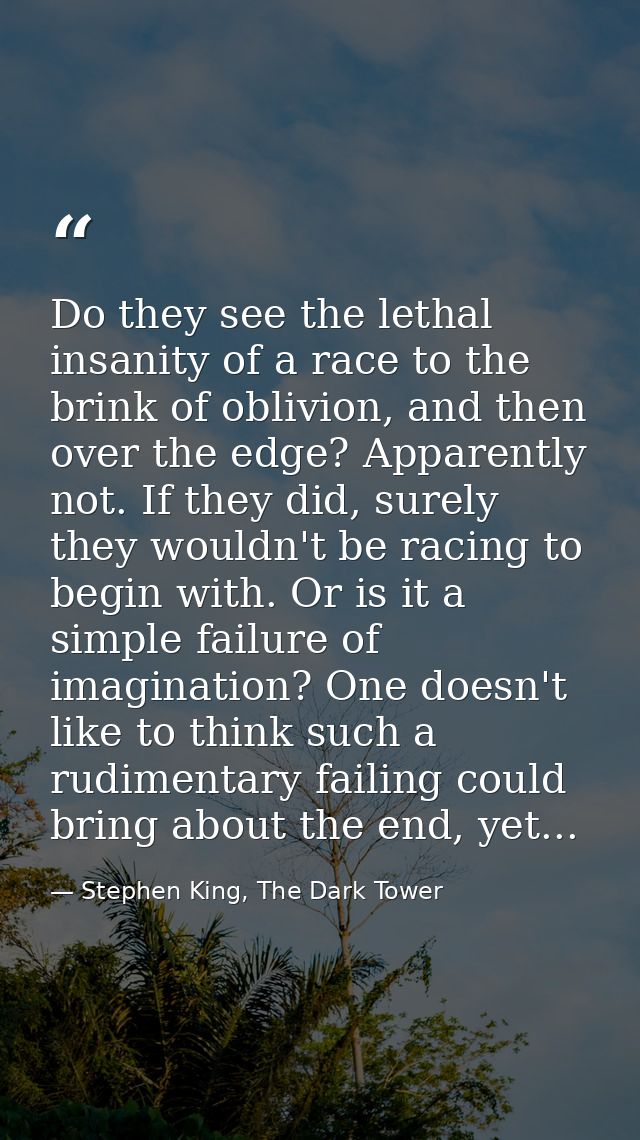 Do they see the lethal insanity of a race to the brink of oblivion, and then over the edge? Apparently not. If they did, — Stephen King, The Dark Tower