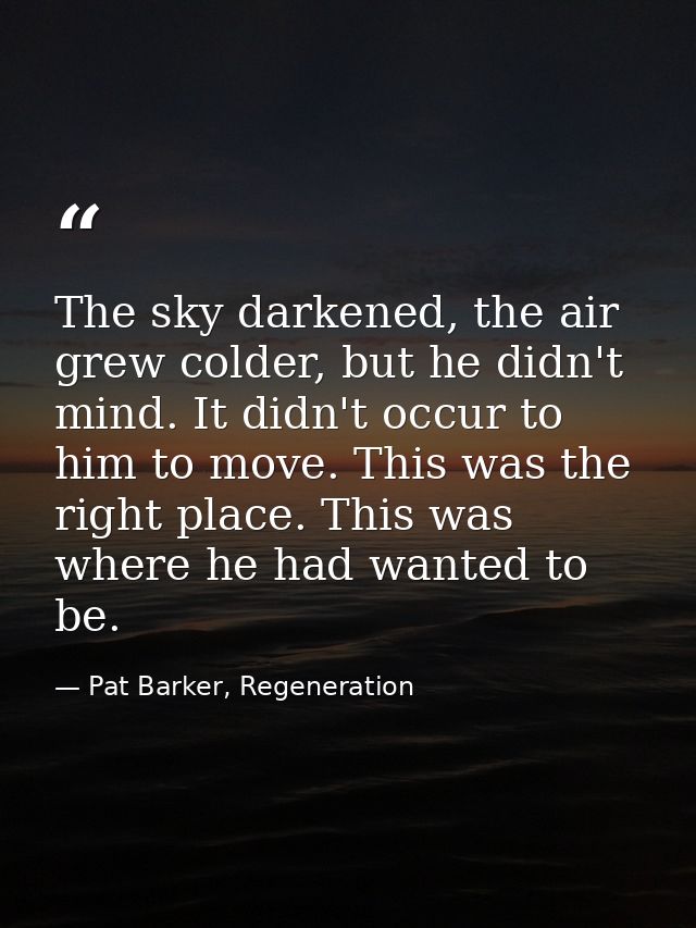 The sky darkened, the air grew colder, but he didn't mind. It didn't occur to him to move. This was the right place. Thi — Pat Barker, Regeneration