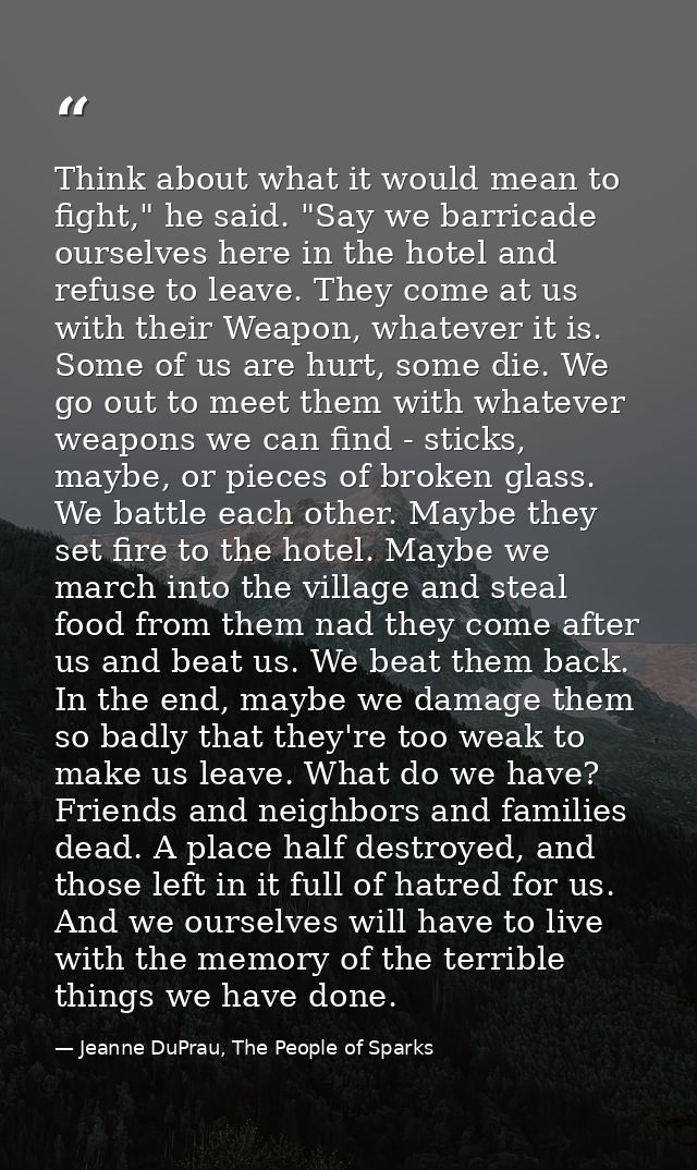 Think about what it would mean to fight," he said. "Say we barricade ourselves here in the hotel and refuse to leave. Th — Jeanne DuPrau, The People of Sparks