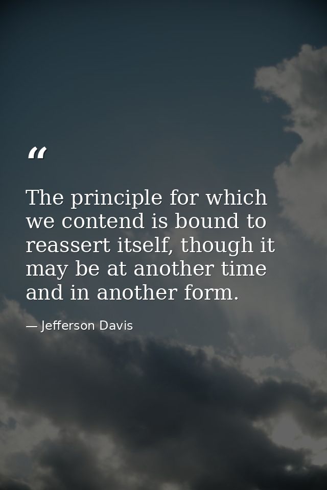 The principle for which we contend is bound to reassert itself, though it may be at another time and in another form. — Jefferson Davis