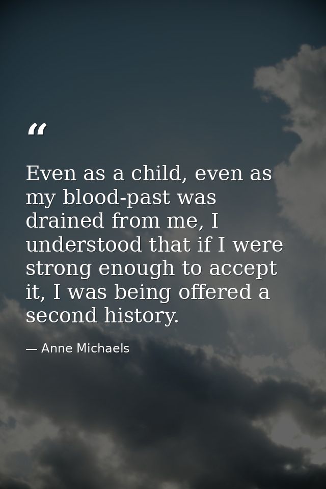 Even as a child, even as my blood-past was drained from me, I understood that if I were strong enough to accept it, I wa — Anne Michaels
