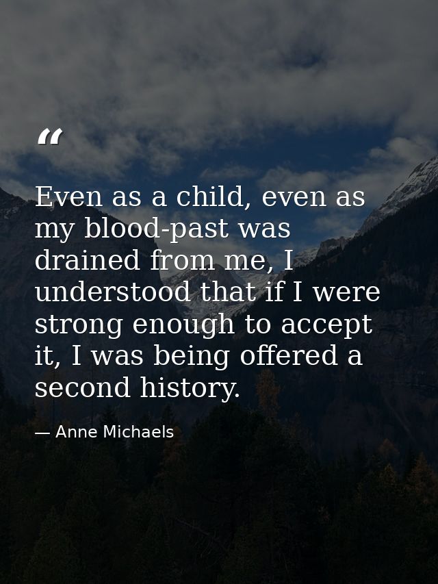 Even as a child, even as my blood-past was drained from me, I understood that if I were strong enough to accept it, I wa — Anne Michaels
