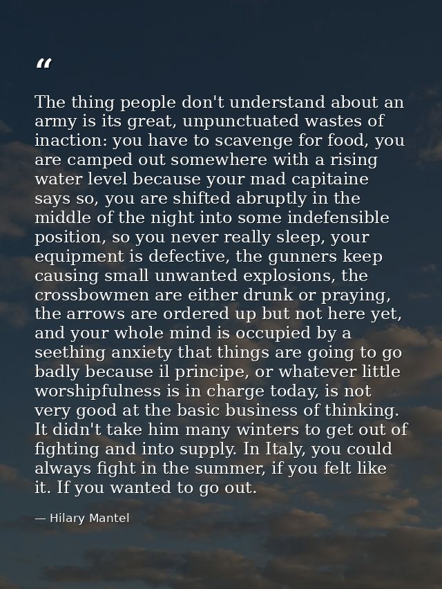 The thing people don't understand about an army is its great, unpunctuated wastes of inaction: you have to scavenge for  — Hilary Mantel