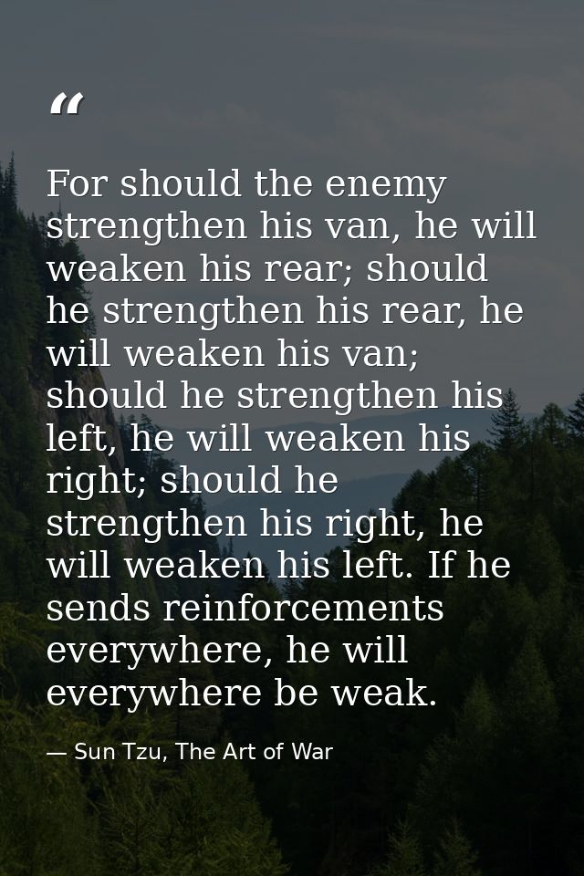 For should the enemy strengthen his van, he will weaken his rear; should he strengthen his rear, he will weaken his van; — Sun Tzu, The Art of War