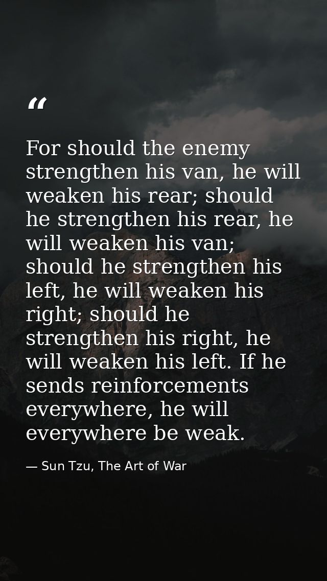 For should the enemy strengthen his van, he will weaken his rear; should he strengthen his rear, he will weaken his van; — Sun Tzu, The Art of War
