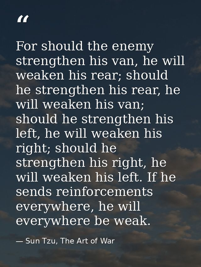 For should the enemy strengthen his van, he will weaken his rear; should he strengthen his rear, he will weaken his van; — Sun Tzu, The Art of War
