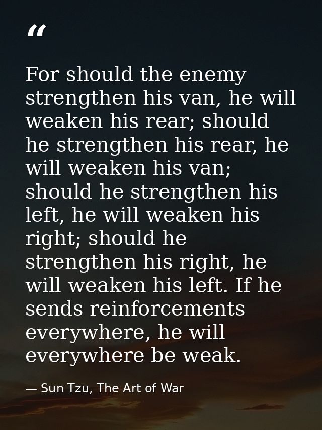 For should the enemy strengthen his van, he will weaken his rear; should he strengthen his rear, he will weaken his van; — Sun Tzu, The Art of War
