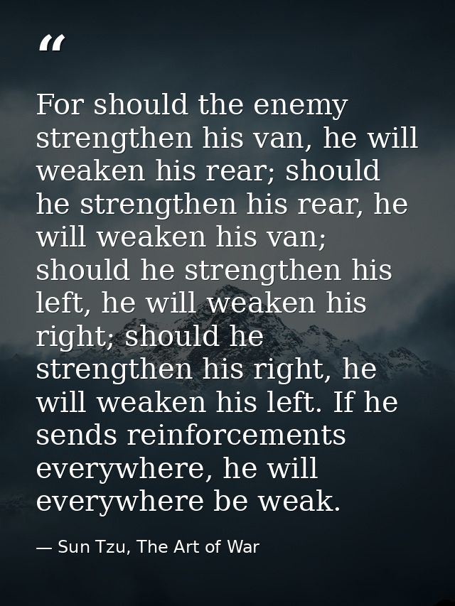 For should the enemy strengthen his van, he will weaken his rear; should he strengthen his rear, he will weaken his van; — Sun Tzu, The Art of War