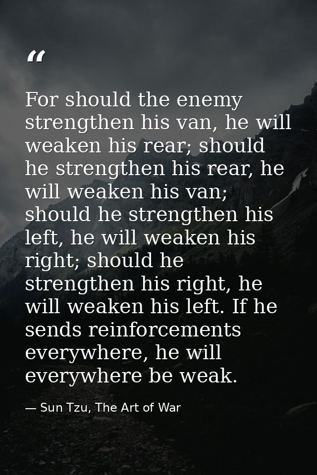 For should the enemy strengthen his van, he will weaken his rear; should he strengthen his rear, he will weaken his van; — Sun Tzu, The Art of War
