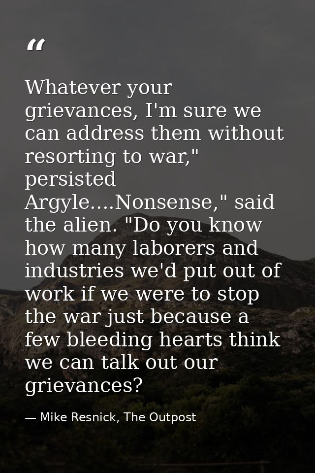 Whatever your grievances, I'm sure we can address them without resorting to war," persisted Argyle....Nonsense," said th — Mike Resnick, The Outpost