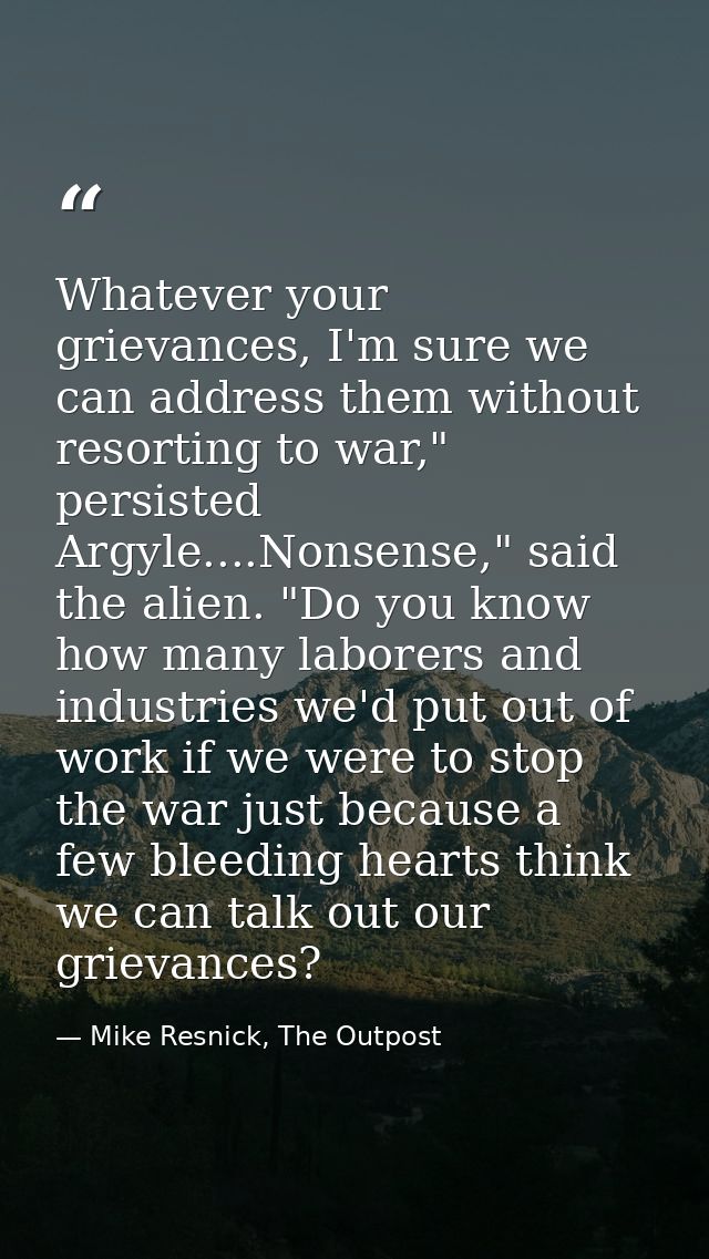 Whatever your grievances, I'm sure we can address them without resorting to war," persisted Argyle....Nonsense," said th — Mike Resnick, The Outpost