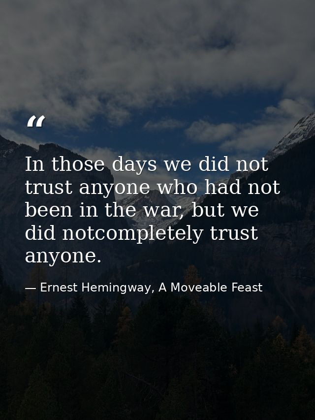 In those days we did not trust anyone who had not been in the war, but we did notcompletely trust anyone. — Ernest Hemingway, A Moveable Feast