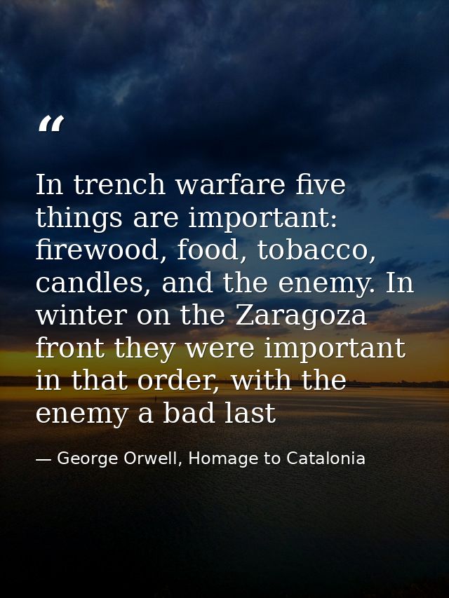 In trench warfare five things are important: firewood, food, tobacco, candles, and the enemy. In winter on the Zaragoza  — George Orwell, Homage to Catalonia