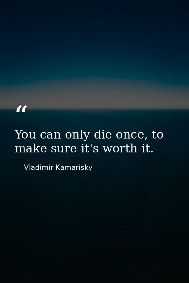 You can only die once, to make sure it's worth it. — Vladimir Kamarisky