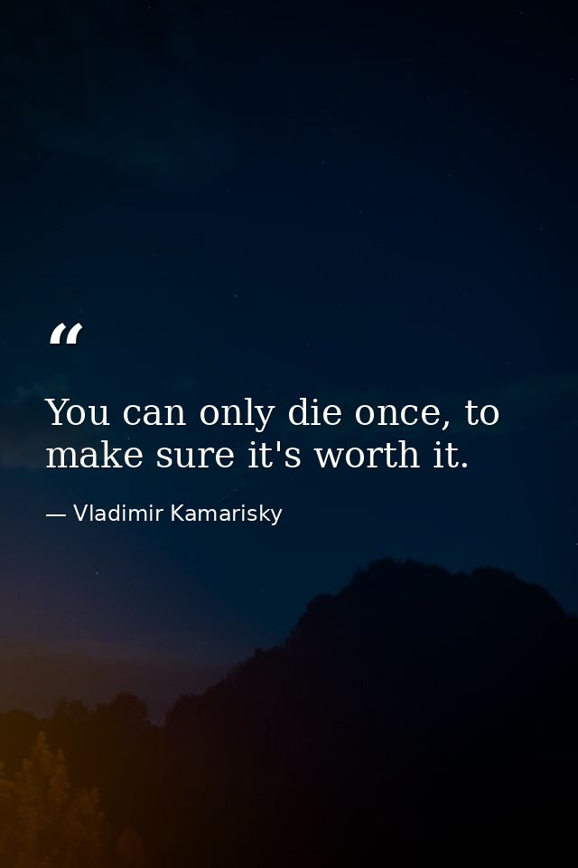 You can only die once, to make sure it's worth it. — Vladimir Kamarisky