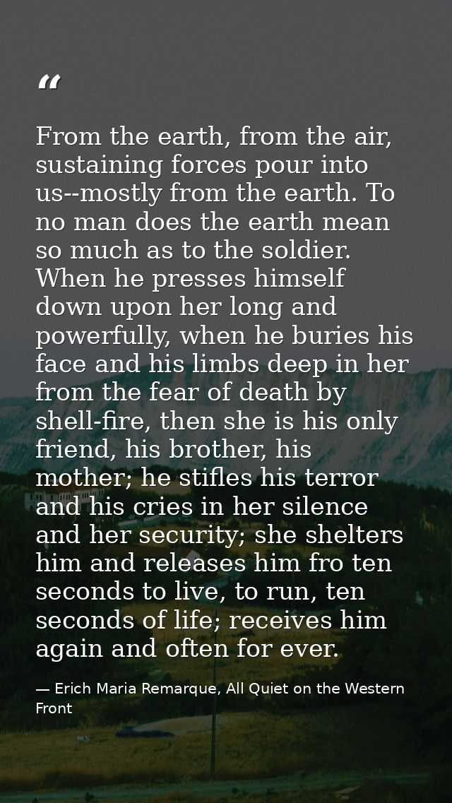 From the earth, from the air, sustaining forces pour into us--mostly from the earth. To no man does the earth mean so mu — Erich Maria Remarque, All Quiet on the Western Front