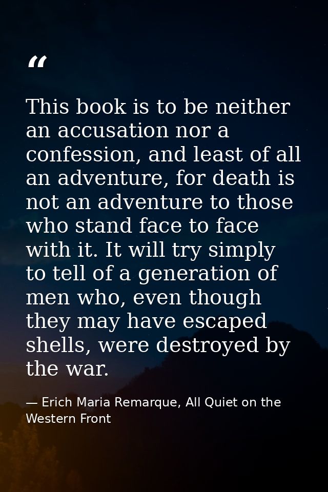 This book is to be neither an accusation nor a confession, and least of all an adventure, for death is not an adventure  — Erich Maria Remarque, All Quiet on the Western Front