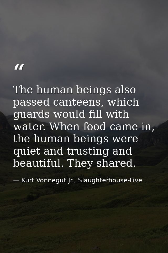 The human beings also passed canteens, which guards would fill with water. When food came in, the human beings were quie — Kurt Vonnegut Jr., Slaughterhouse-Five