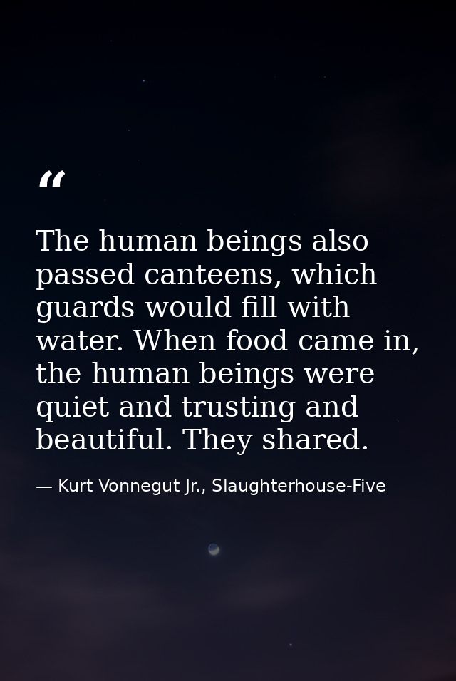 The human beings also passed canteens, which guards would fill with water. When food came in, the human beings were quie — Kurt Vonnegut Jr., Slaughterhouse-Five