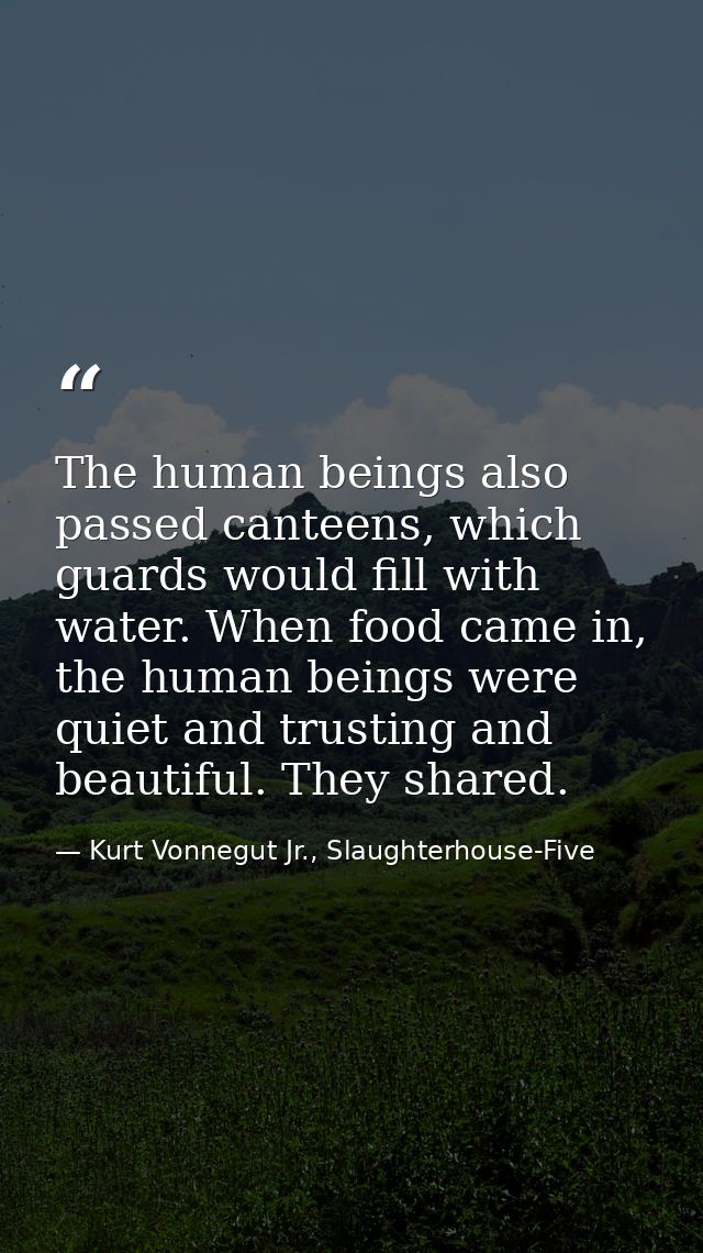 The human beings also passed canteens, which guards would fill with water. When food came in, the human beings were quie — Kurt Vonnegut Jr., Slaughterhouse-Five