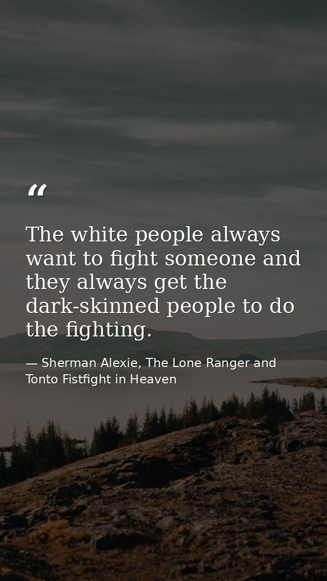 The white people always want to fight someone and they always get the dark-skinned people to do the fighting. — Sherman Alexie, The Lone Ranger and Tonto Fistfight in Heaven