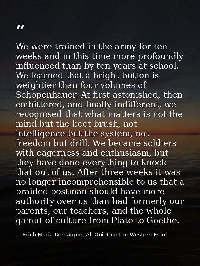 We were trained in the army for ten weeks and in this time more profoundly influenced than by ten years at school. We le — Erich Maria Remarque, All Quiet on the Western Front