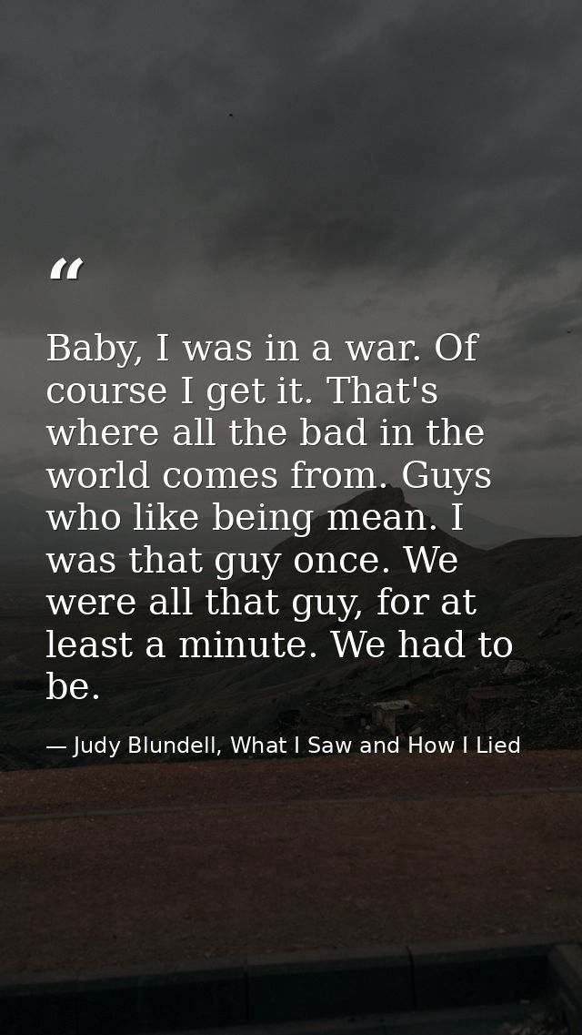 Baby, I was in a war. Of course I get it. That's where all the bad in the world comes from. Guys who like being mean. I  — Judy Blundell, What I Saw and How I Lied