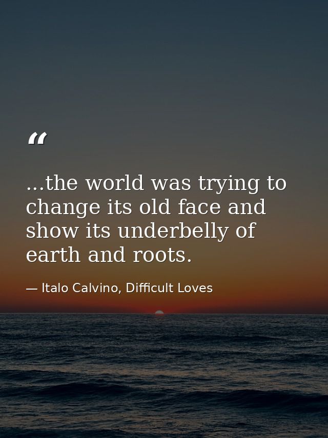 ...the world was trying to change its old face and show its underbelly of earth and roots. — Italo Calvino, Difficult Loves