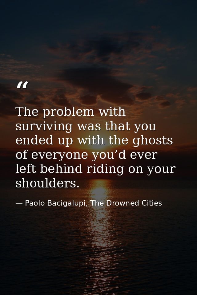 The problem with surviving was that you ended up with the ghosts of everyone you’d ever left behind riding on your shoul — Paolo Bacigalupi, The Drowned Cities