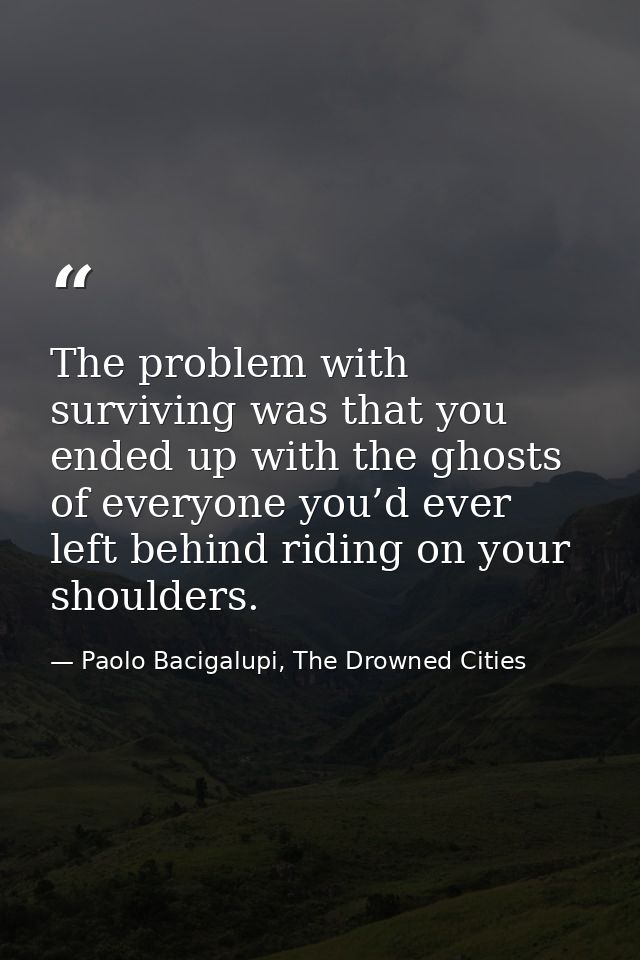 The problem with surviving was that you ended up with the ghosts of everyone you’d ever left behind riding on your shoul — Paolo Bacigalupi, The Drowned Cities