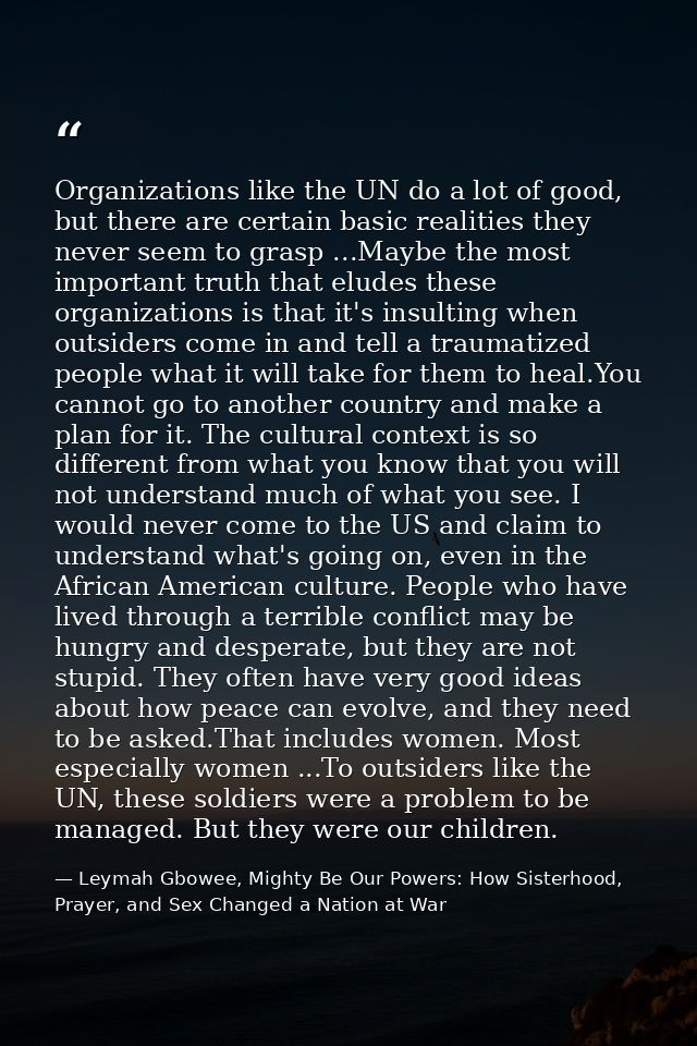 Organizations like the UN do a lot of good, but there are certain basic realities they never seem to grasp ...Maybe the  — Leymah Gbowee, Mighty Be Our Powers: How Sisterhood, Prayer, and Sex Changed a Nation at War