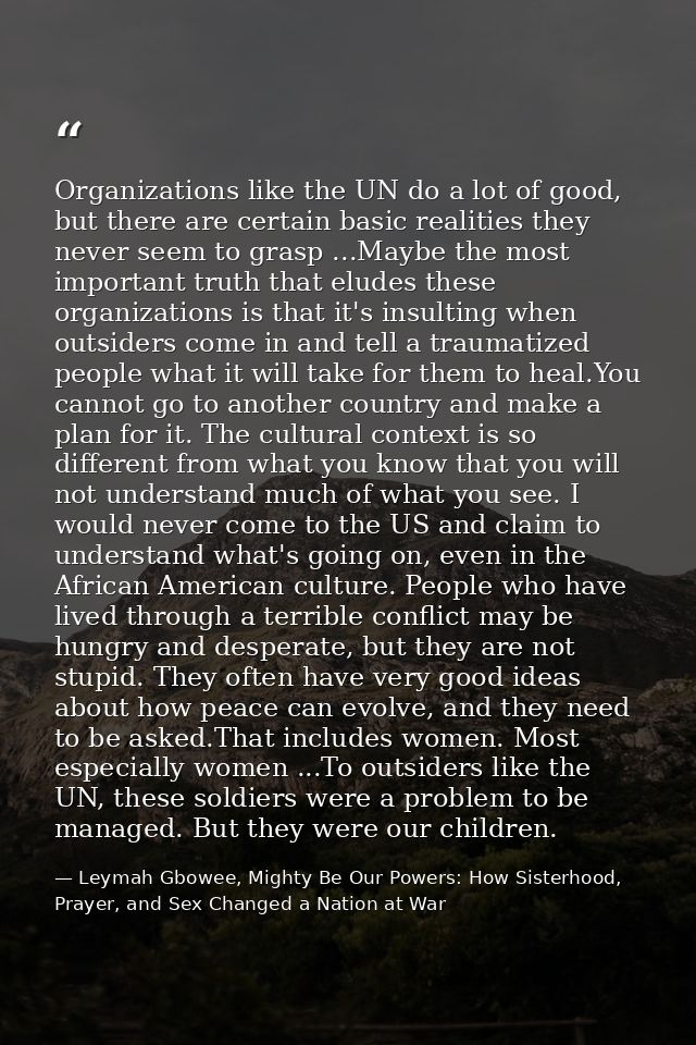Organizations like the UN do a lot of good, but there are certain basic realities they never seem to grasp ...Maybe the  — Leymah Gbowee, Mighty Be Our Powers: How Sisterhood, Prayer, and Sex Changed a Nation at War