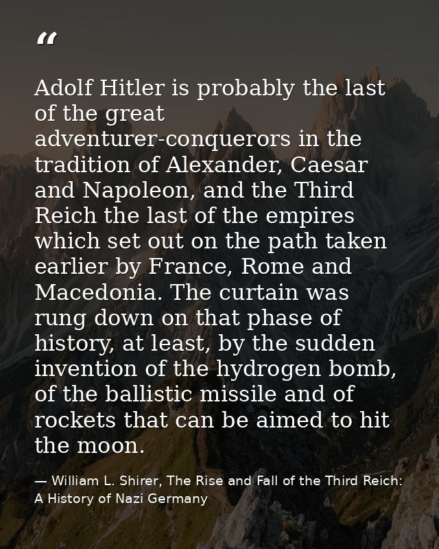 Adolf Hitler is probably the last of the great adventurer-conquerors in the tradition of Alexander, Caesar and Napoleon, — William L. Shirer, The Rise and Fall of the Third Reich: A History of Nazi Germany