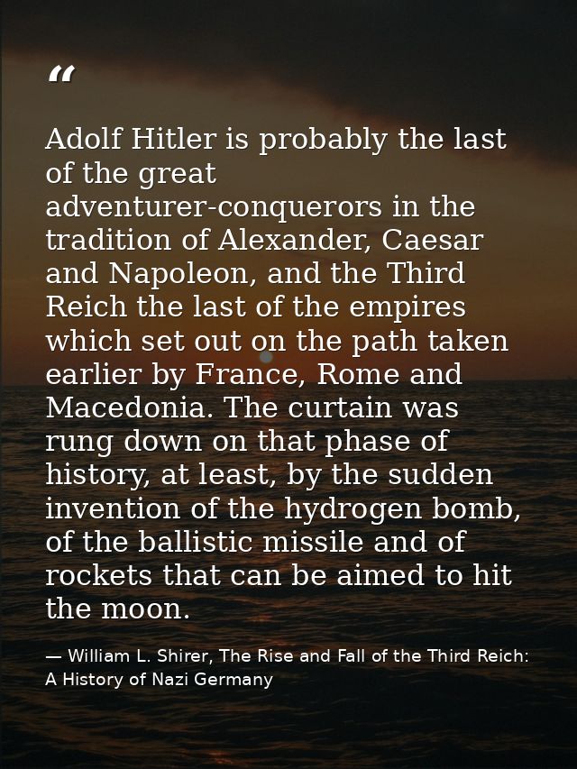 Adolf Hitler is probably the last of the great adventurer-conquerors in the tradition of Alexander, Caesar and Napoleon, — William L. Shirer, The Rise and Fall of the Third Reich: A History of Nazi Germany