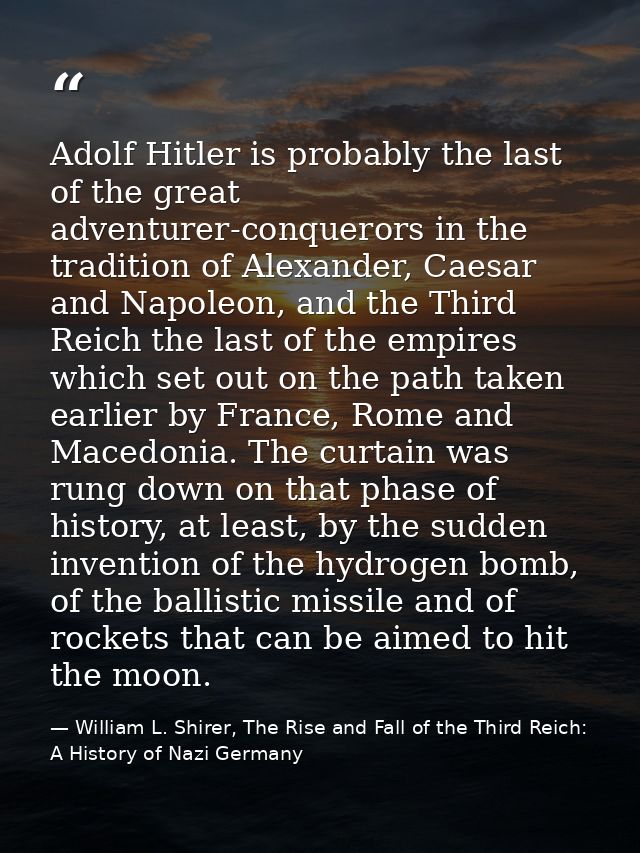 Adolf Hitler is probably the last of the great adventurer-conquerors in the tradition of Alexander, Caesar and Napoleon, — William L. Shirer, The Rise and Fall of the Third Reich: A History of Nazi Germany