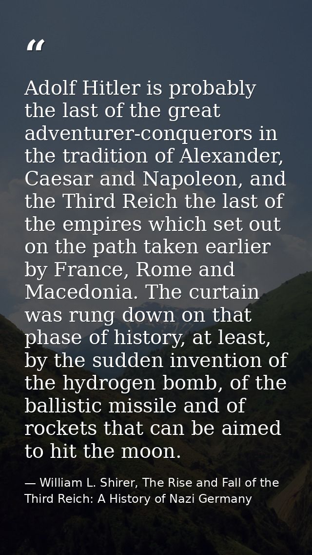 Adolf Hitler is probably the last of the great adventurer-conquerors in the tradition of Alexander, Caesar and Napoleon, — William L. Shirer, The Rise and Fall of the Third Reich: A History of Nazi Germany